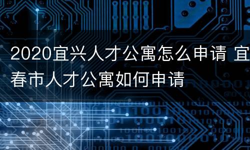 2020宜兴人才公寓怎么申请 宜春市人才公寓如何申请