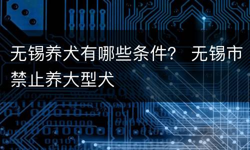 无锡养犬有哪些条件？ 无锡市禁止养大型犬