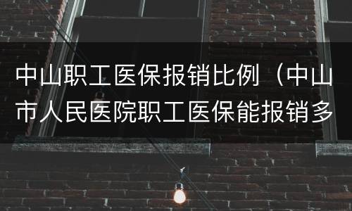 中山职工医保报销比例（中山市人民医院职工医保能报销多少）