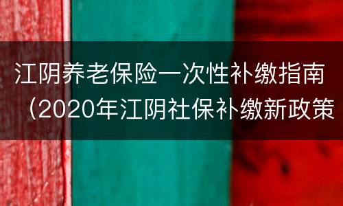 江阴养老保险一次性补缴指南（2020年江阴社保补缴新政策）