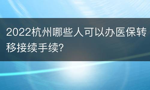 2022杭州哪些人可以办医保转移接续手续？