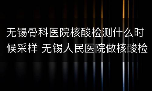 无锡骨科医院核酸检测什么时候采样 无锡人民医院做核酸检测时间
