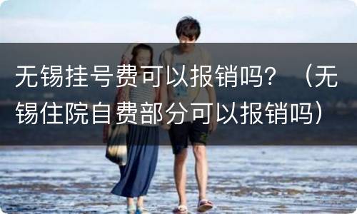 无锡挂号费可以报销吗？（无锡住院自费部分可以报销吗）