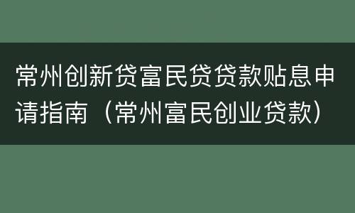 常州创新贷富民贷贷款贴息申请指南（常州富民创业贷款）