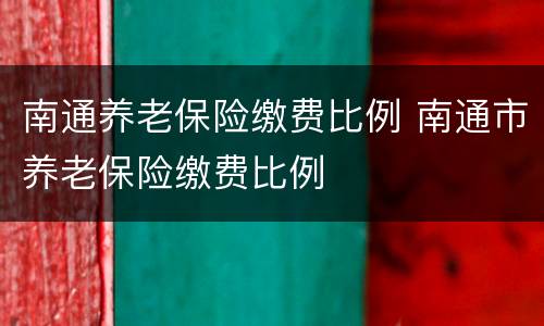南通养老保险缴费比例 南通市养老保险缴费比例