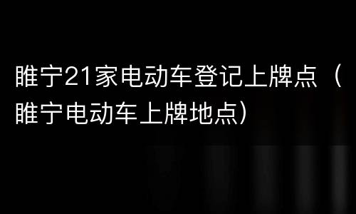 睢宁21家电动车登记上牌点（睢宁电动车上牌地点）