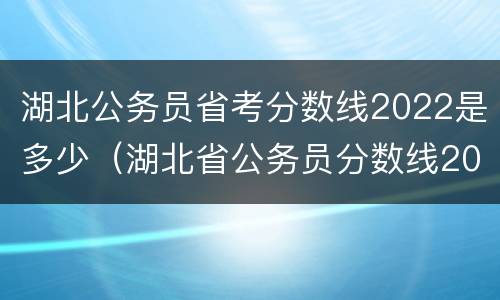 湖北公务员省考分数线2022是多少（湖北省公务员分数线2021）