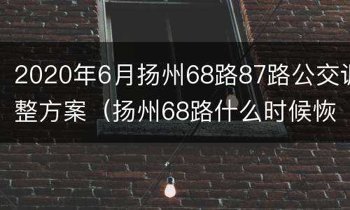 2020年6月扬州68路87路公交调整方案（扬州68路什么时候恢复）