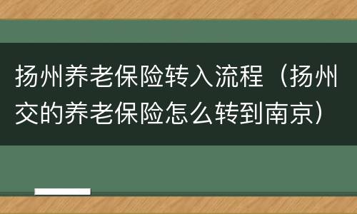 扬州养老保险转入流程（扬州交的养老保险怎么转到南京）