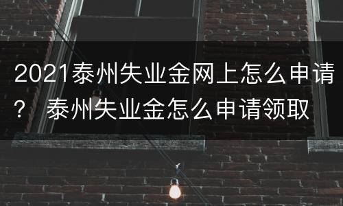 2021泰州失业金网上怎么申请？ 泰州失业金怎么申请领取