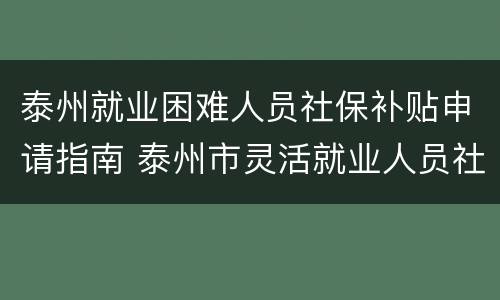 泰州就业困难人员社保补贴申请指南 泰州市灵活就业人员社保补缴政策
