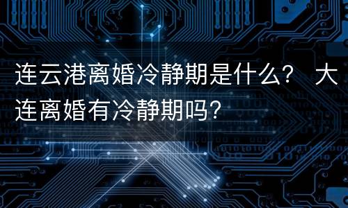 连云港离婚冷静期是什么？ 大连离婚有冷静期吗?