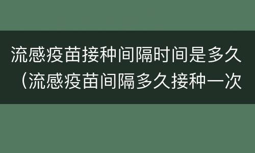 流感疫苗接种间隔时间是多久（流感疫苗间隔多久接种一次）