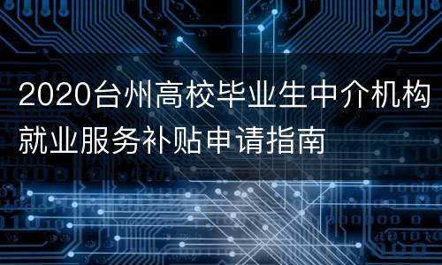 2020台州高校毕业生中介机构就业服务补贴申请指南