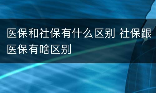 医保和社保有什么区别 社保跟医保有啥区别