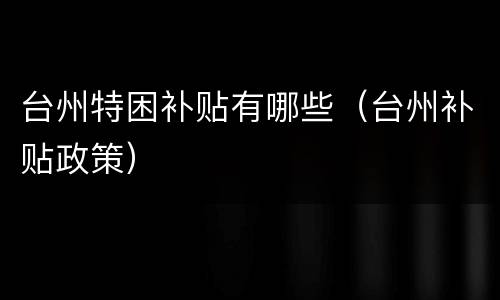台州特困补贴有哪些（台州补贴政策）