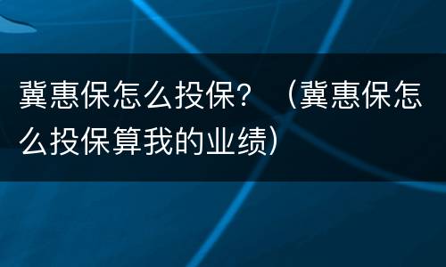 冀惠保怎么投保？（冀惠保怎么投保算我的业绩）