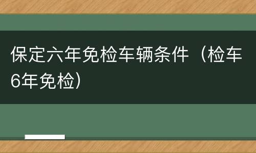 保定六年免检车辆条件（检车6年免检）