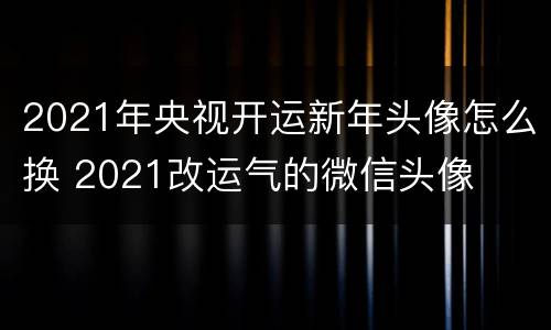 2021年央视开运新年头像怎么换 2021改运气的微信头像