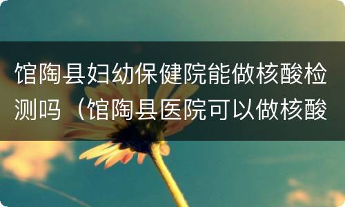 馆陶县妇幼保健院能做核酸检测吗（馆陶县医院可以做核酸检测吗）