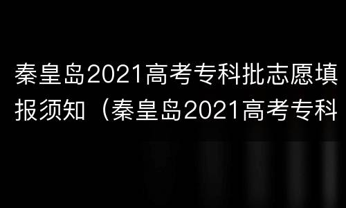 秦皇岛2021高考专科批志愿填报须知（秦皇岛2021高考专科批志愿填报须知图片）