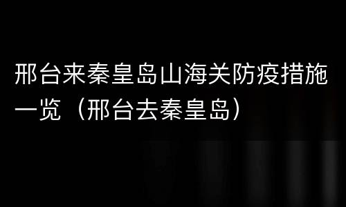 邢台来秦皇岛山海关防疫措施一览（邢台去秦皇岛）