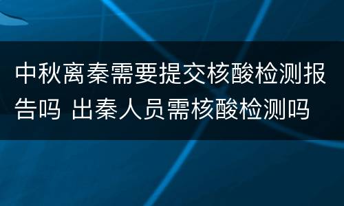 中秋离秦需要提交核酸检测报告吗 出秦人员需核酸检测吗