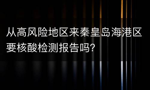 从高风险地区来秦皇岛海港区要核酸检测报告吗？