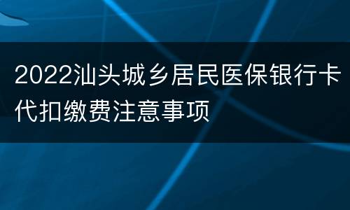 2022汕头城乡居民医保银行卡代扣缴费注意事项