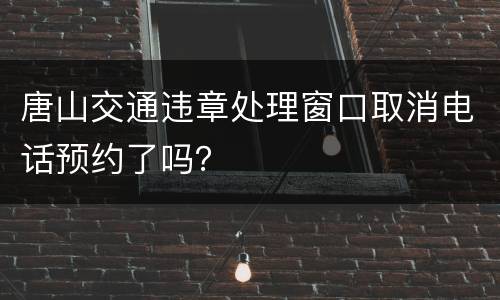 唐山交通违章处理窗口取消电话预约了吗？