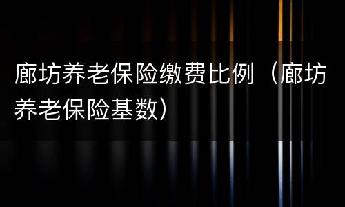 廊坊养老保险缴费比例（廊坊养老保险基数）