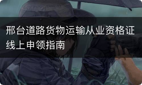 邢台道路货物运输从业资格证线上申领指南