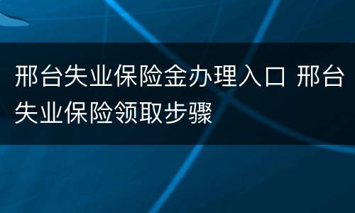 邢台失业保险金办理入口 邢台失业保险领取步骤