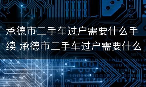 承德市二手车过户需要什么手续 承德市二手车过户需要什么手续和费用