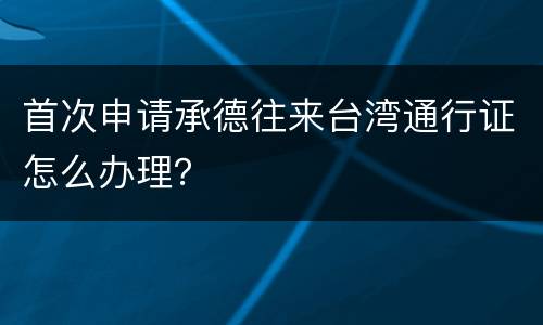 首次申请承德往来台湾通行证怎么办理？