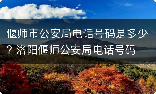 偃师市公安局电话号码是多少? 洛阳偃师公安局电话号码