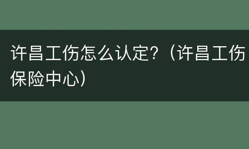 许昌工伤怎么认定?（许昌工伤保险中心）