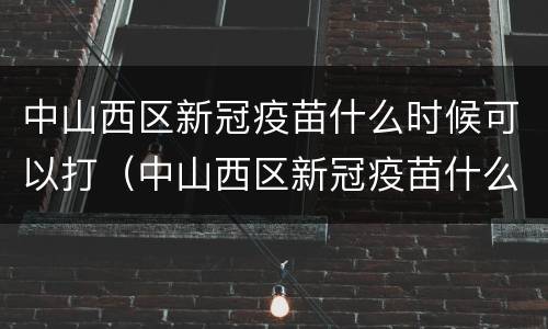 中山西区新冠疫苗什么时候可以打（中山西区新冠疫苗什么时候可以打第三针）