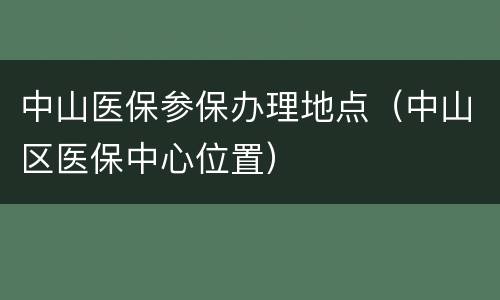 中山医保参保办理地点（中山区医保中心位置）