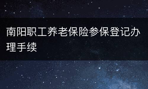 南阳职工养老保险参保登记办理手续