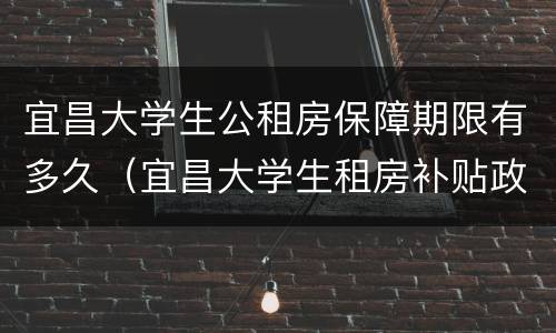 宜昌大学生公租房保障期限有多久（宜昌大学生租房补贴政策2020）