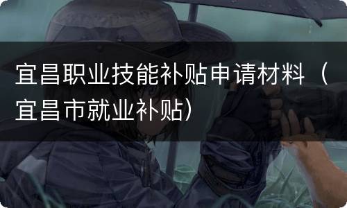 宜昌职业技能补贴申请材料（宜昌市就业补贴）