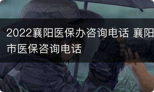 2022襄阳医保办咨询电话 襄阳市医保咨询电话