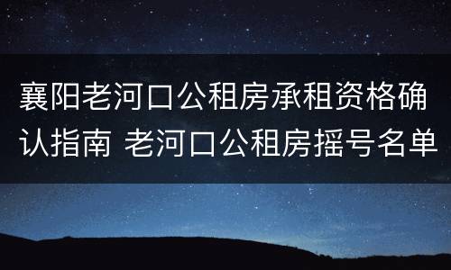 襄阳老河口公租房承租资格确认指南 老河口公租房摇号名单