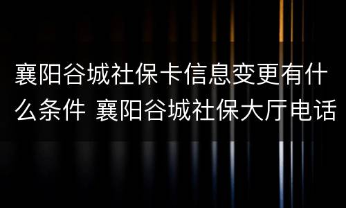 襄阳谷城社保卡信息变更有什么条件 襄阳谷城社保大厅电话多少