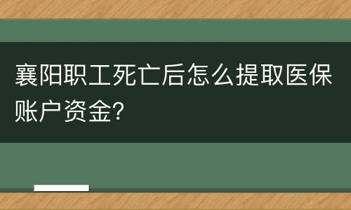 襄阳职工死亡后怎么提取医保账户资金？