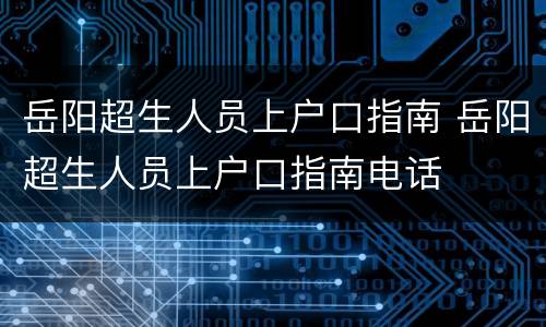 岳阳超生人员上户口指南 岳阳超生人员上户口指南电话