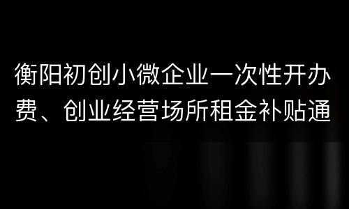 衡阳初创小微企业一次性开办费、创业经营场所租金补贴通知