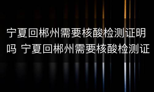 宁夏回郴州需要核酸检测证明吗 宁夏回郴州需要核酸检测证明吗现在
