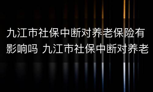 九江市社保中断对养老保险有影响吗 九江市社保中断对养老保险有影响吗